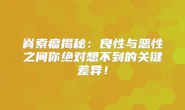 脊索瘤揭秘：良性与恶性之间你绝对想不到的关键差异！