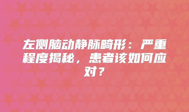左侧脑动静脉畸形：严重程度揭秘，患者该如何应对？