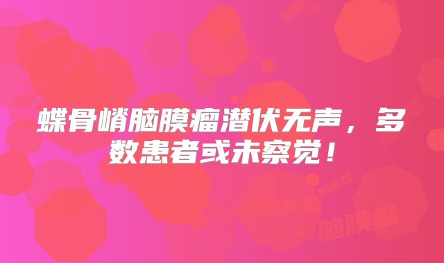 蝶骨嵴脑膜瘤潜伏无声，多数患者或未察觉！