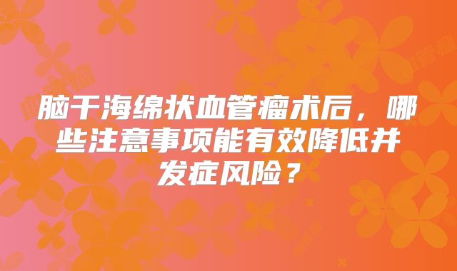 脑干海绵状血管瘤术后，哪些注意事项能有效降低并发症风险？