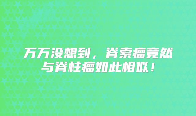 万万没想到，脊索瘤竟然与脊柱瘤如此相似！