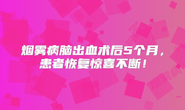 烟雾病脑出血术后5个月，患者恢复惊喜不断！