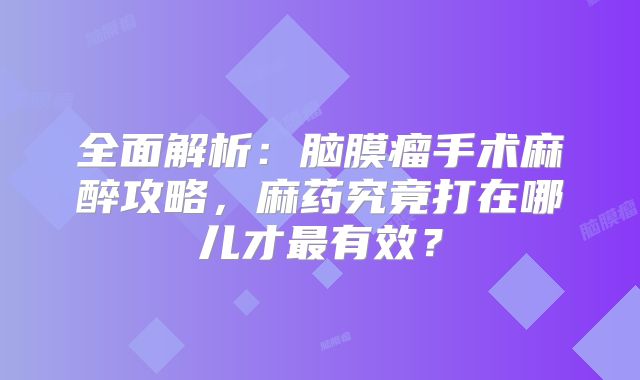全面解析：脑膜瘤手术麻醉攻略，麻药究竟打在哪儿才最有效？