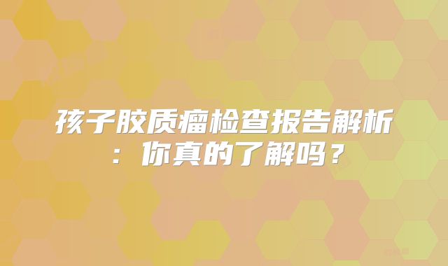 孩子胶质瘤检查报告解析：你真的了解吗？