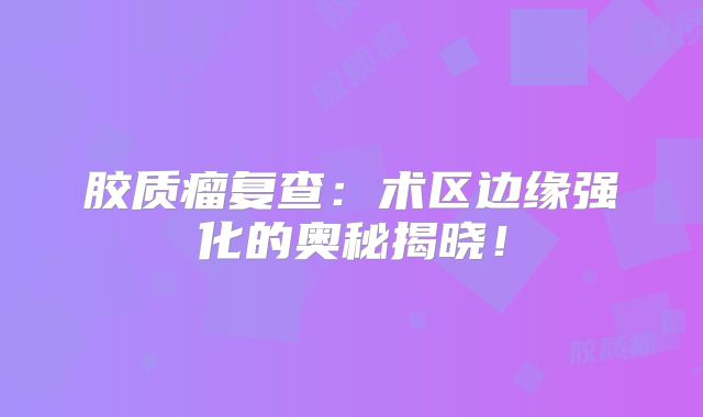 胶质瘤复查：术区边缘强化的奥秘揭晓！