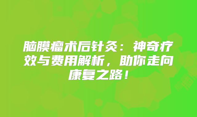脑膜瘤术后针灸：神奇疗效与费用解析，助你走向康复之路！