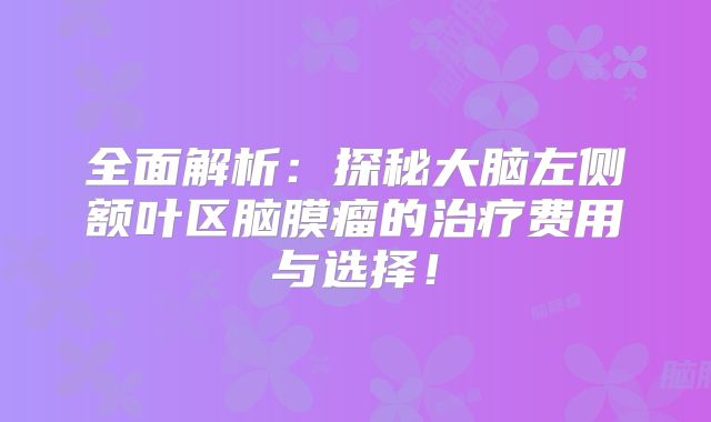 全面解析：探秘大脑左侧额叶区脑膜瘤的治疗费用与选择！