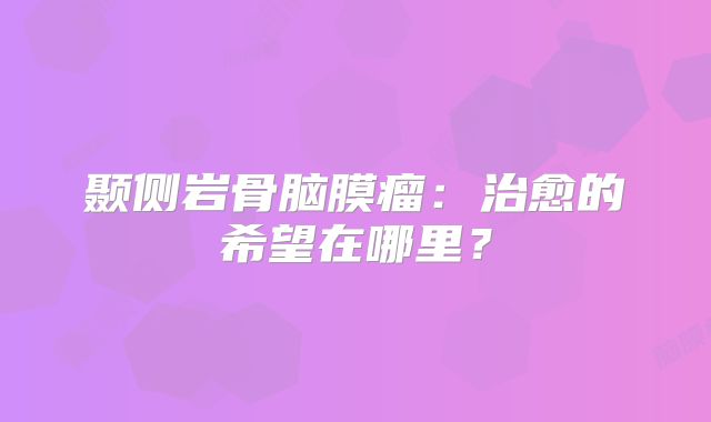 颞侧岩骨脑膜瘤：治愈的希望在哪里？