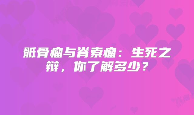 骶骨瘤与脊索瘤：生死之辩，你了解多少？
