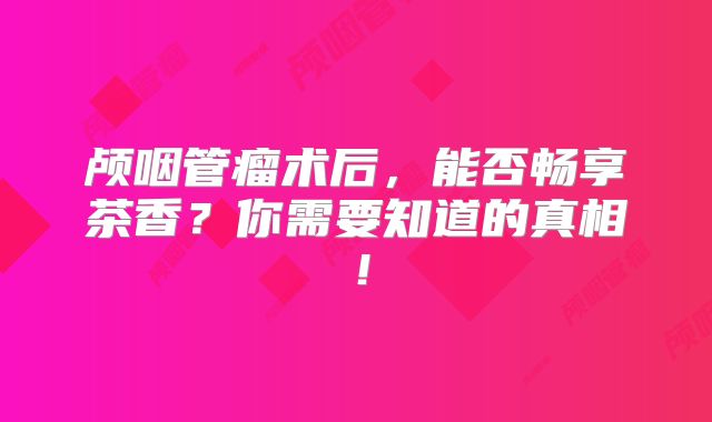 颅咽管瘤术后，能否畅享茶香？你需要知道的真相！