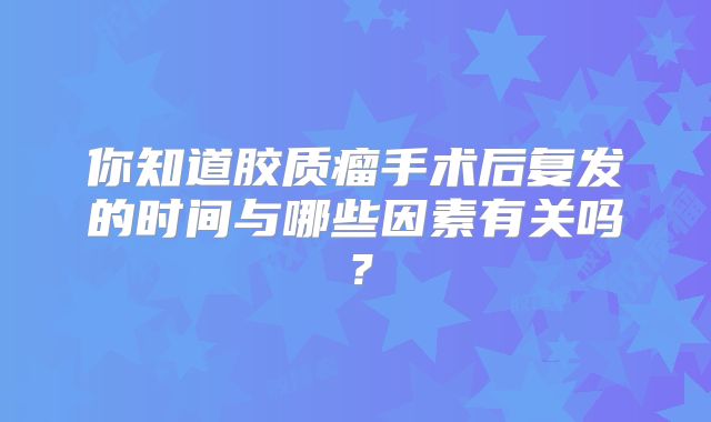你知道胶质瘤手术后复发的时间与哪些因素有关吗？