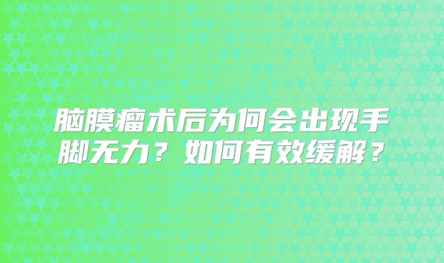 脑膜瘤术后为何会出现手脚无力？如何有效缓解？