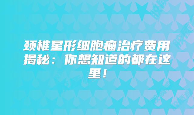 颈椎星形细胞瘤治疗费用揭秘：你想知道的都在这里！