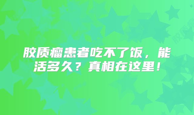 胶质瘤患者吃不了饭，能活多久？真相在这里！