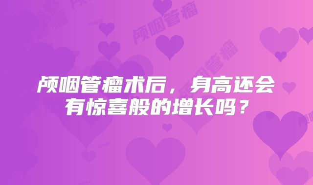 颅咽管瘤术后，身高还会有惊喜般的增长吗？