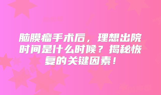 脑膜瘤手术后，理想出院时间是什么时候？揭秘恢复的关键因素！