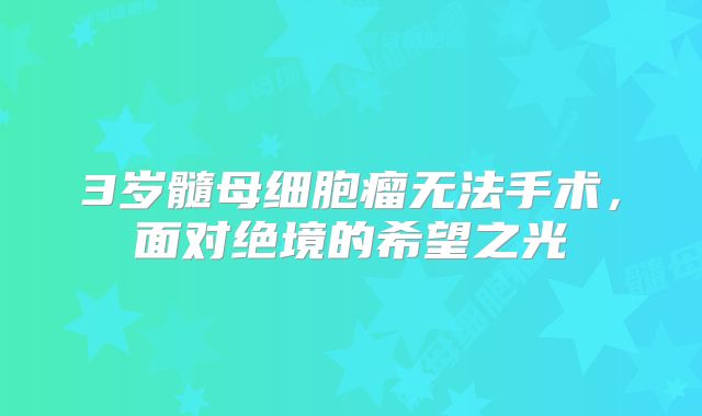3岁髓母细胞瘤无法手术，面对绝境的希望之光