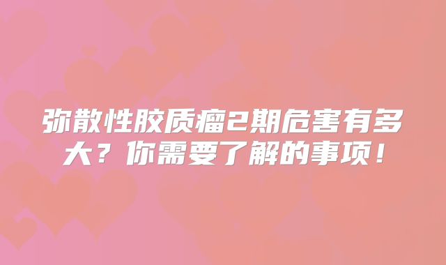 弥散性胶质瘤2期危害有多大？你需要了解的事项！