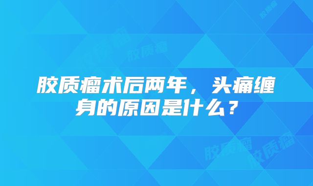 胶质瘤术后两年，头痛缠身的原因是什么？