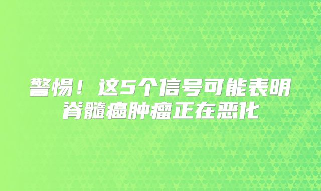 警惕！这5个信号可能表明脊髓癌肿瘤正在恶化