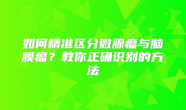 如何精准区分微腺瘤与脑膜瘤？教你正确识别的方法