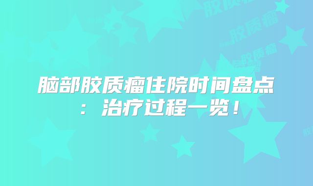 脑部胶质瘤住院时间盘点：治疗过程一览！
