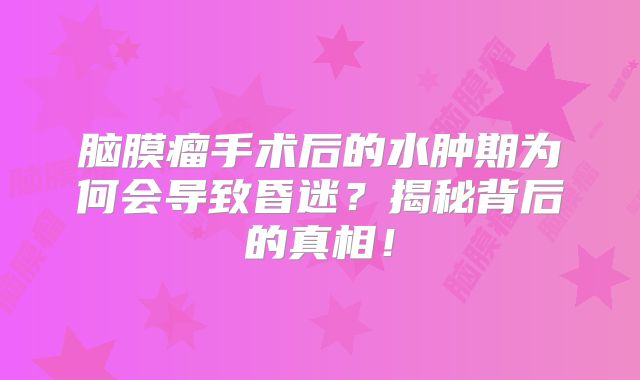 脑膜瘤手术后的水肿期为何会导致昏迷？揭秘背后的真相！