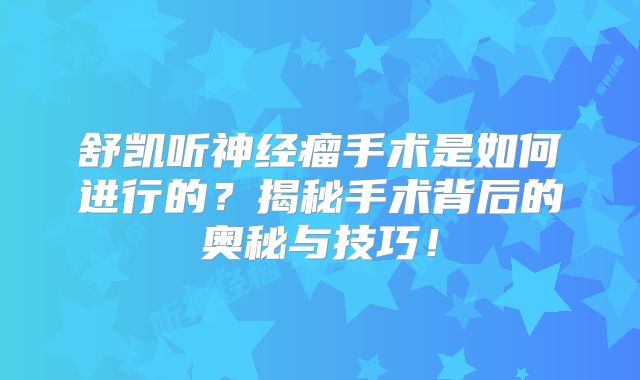 舒凯听神经瘤手术是如何进行的？揭秘手术背后的奥秘与技巧！