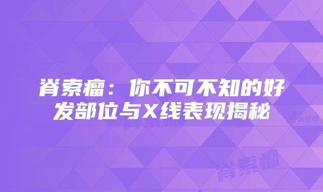 脊索瘤：你不可不知的好发部位与X线表现揭秘