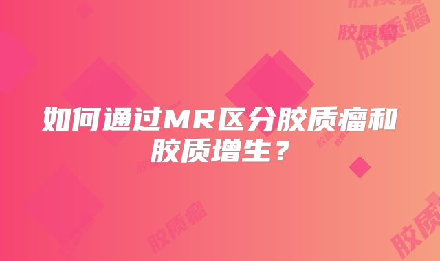 如何通过MR区分胶质瘤和胶质增生？