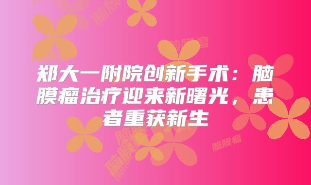 郑大一附院创新手术：脑膜瘤治疗迎来新曙光，患者重获新生