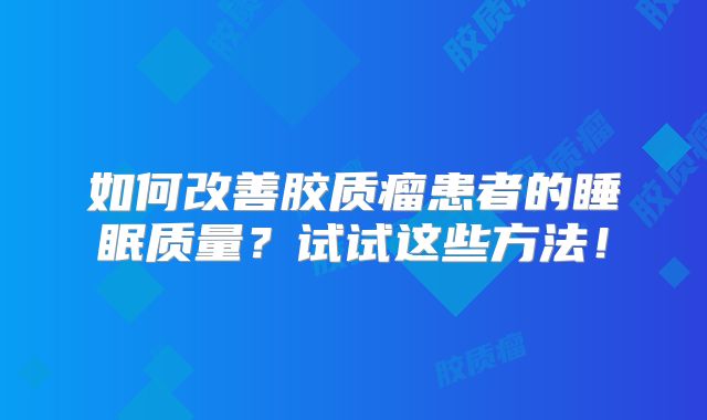如何改善胶质瘤患者的睡眠质量？试试这些方法！