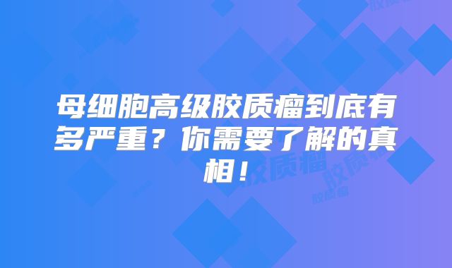 母细胞高级胶质瘤到底有多严重？你需要了解的真相！