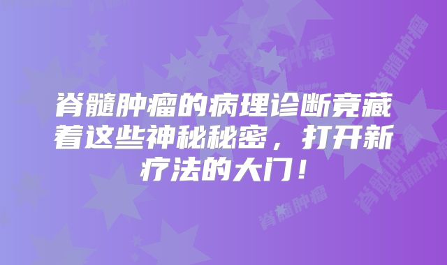 脊髓肿瘤的病理诊断竟藏着这些神秘秘密，打开新疗法的大门！