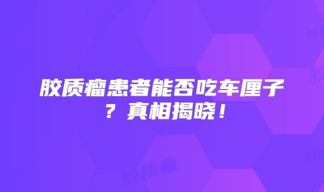胶质瘤患者能否吃车厘子？真相揭晓！