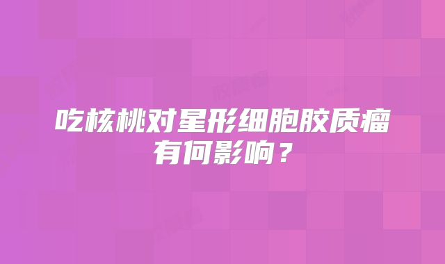 吃核桃对星形细胞胶质瘤有何影响？