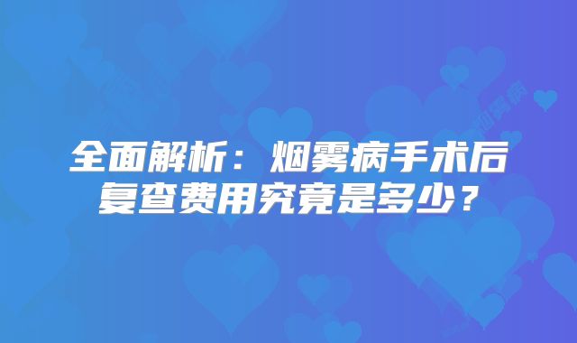 全面解析：烟雾病手术后复查费用究竟是多少？