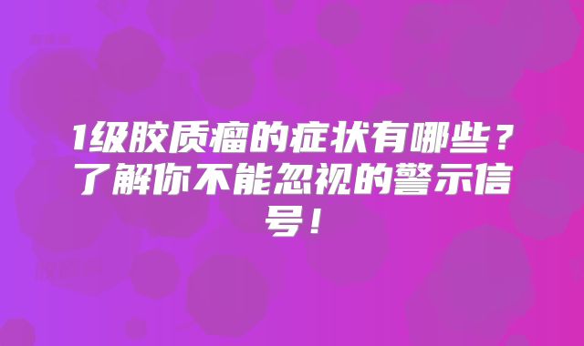 1级胶质瘤的症状有哪些？了解你不能忽视的警示信号！