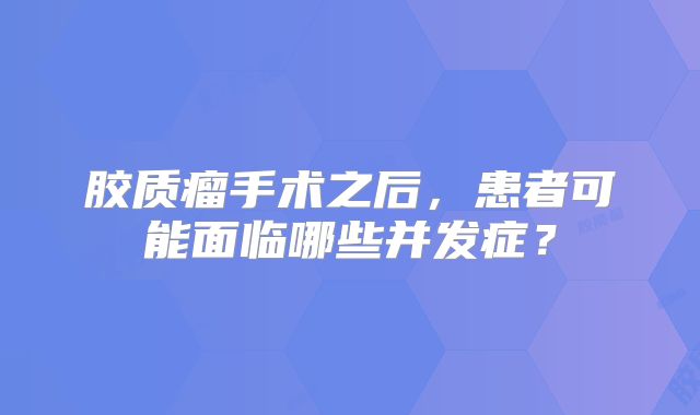 胶质瘤手术之后，患者可能面临哪些并发症？