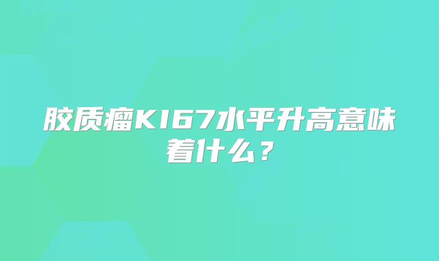 胶质瘤KI67水平升高意味着什么？