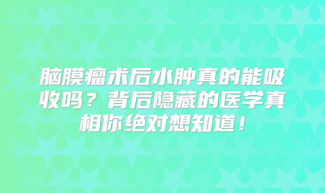 脑膜瘤术后水肿真的能吸收吗？背后隐藏的医学真相你绝对想知道！