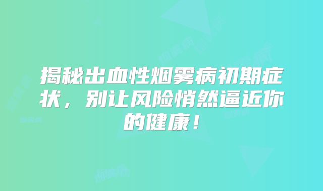 揭秘出血性烟雾病初期症状，别让风险悄然逼近你的健康！