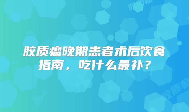 胶质瘤晚期患者术后饮食指南，吃什么最补？
