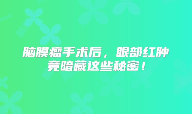 脑膜瘤手术后，眼部红肿竟暗藏这些秘密！