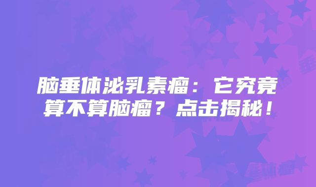 脑垂体泌乳素瘤：它究竟算不算脑瘤？点击揭秘！