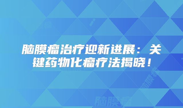 脑膜瘤治疗迎新进展：关键药物化瘤疗法揭晓！