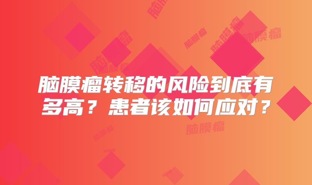 脑膜瘤转移的风险到底有多高？患者该如何应对？