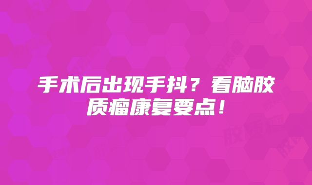 手术后出现手抖？看脑胶质瘤康复要点！