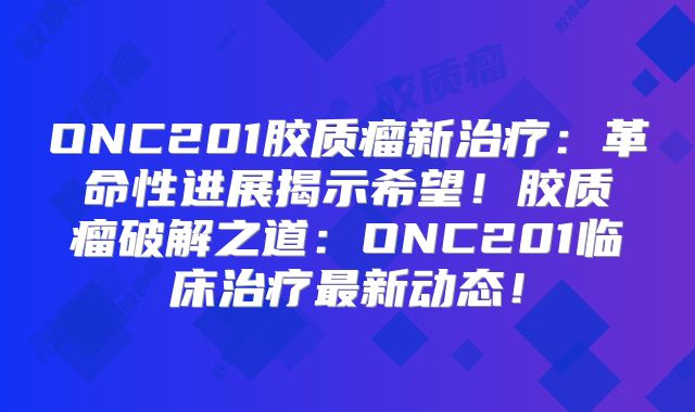 ONC201胶质瘤新治疗：革命性进展揭示希望！胶质瘤破解之道：ONC201临床治疗最新动态！