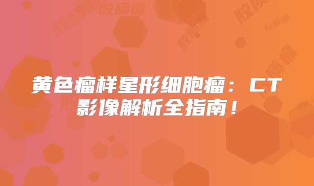 黄色瘤样星形细胞瘤：CT影像解析全指南！